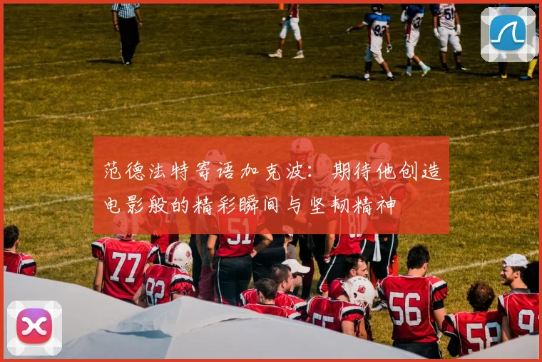 范德法特寄语加克波：期待他创造电影般的精彩瞬间与坚韧精神