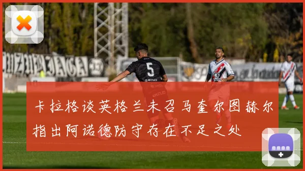 卡拉格谈英格兰未召马奎尔图赫尔指出阿诺德防守存在不足之处