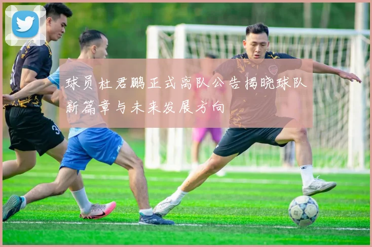 球员杜君鹏正式离队公告揭晓球队新篇章与未来发展方向
