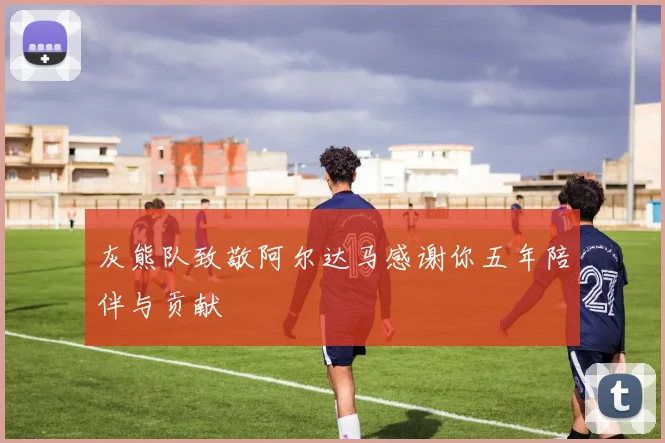 灰熊队致敬阿尔达马感谢你五年陪伴与贡献