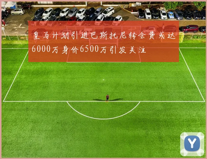 皇马计划引进巴斯托尼转会费或达6000万身价6500万引发关注